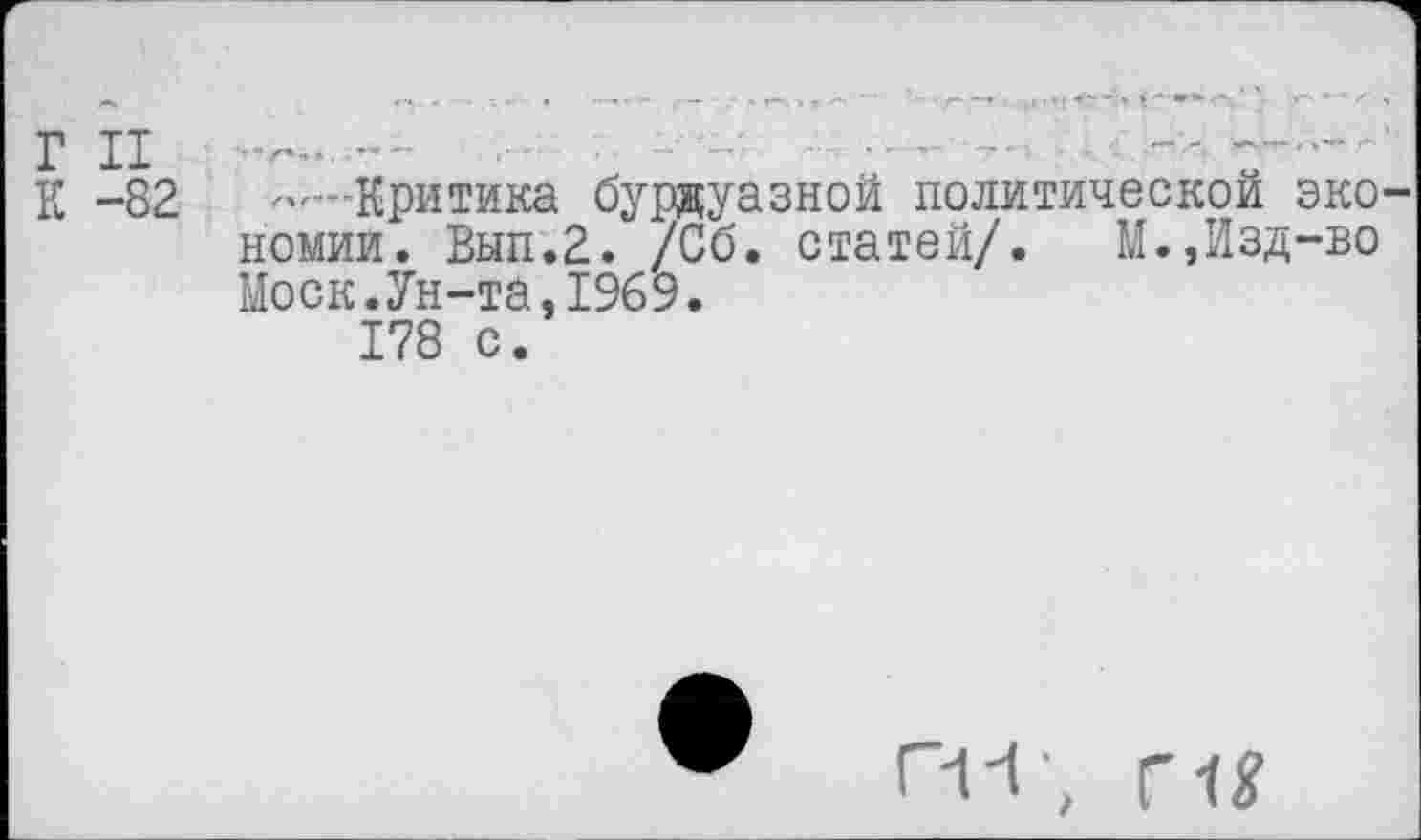 ﻿1 XX
К -82	— Критика буржуазной политической эко
номии. Вып.2. /Сб. статей/. М.,Изд-во Моск.Ун-та,1969.
178 с.
П-Г, ги